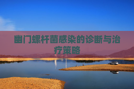 幽门螺杆菌感染的诊断与治疗策略 幽门螺杆菌感染的诊断与治疗策略
