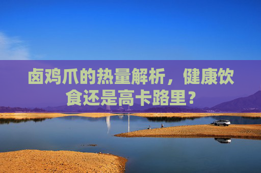 卤鸡爪的热量解析，健康饮食还是高卡路里？