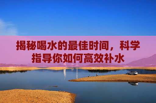揭秘喝水的最佳时间，科学指导你如何高效补水