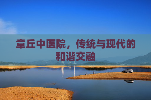 章丘中医院，传统与现代的和谐交融