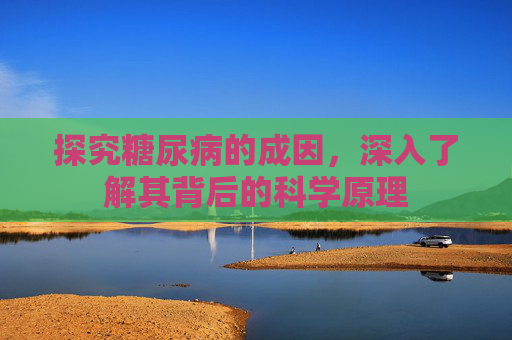 探究糖尿病的成因,深入了解其背后的科学原理 探究糖尿病的成因,深入了解其背后的科学原理