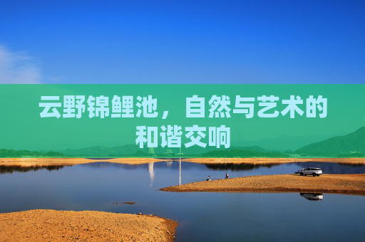 云野锦鲤池，自然与艺术的和谐交响