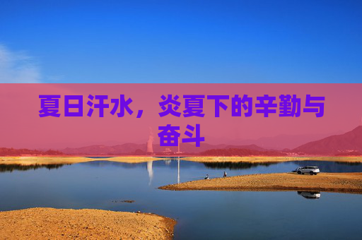 夏日汗水,炎夏下的辛勤与奋斗 夏日汗水,炎夏下的辛勤与奋斗