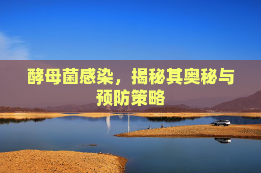酵母菌感染,揭秘其奥秘与预防策略 酵母菌感染,揭秘其奥秘与预防策略
