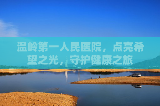 温岭第一人民医院,点亮希望之光,守护健康之旅 温岭第一人民医院,点亮希望之光,守护健康之旅