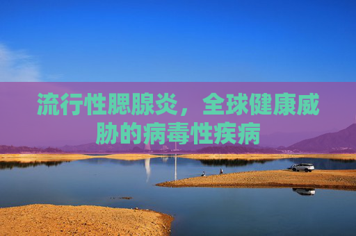 流行性腮腺炎，全球健康威胁的病毒性疾病