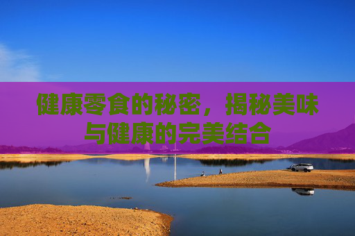 健康零食的秘密，揭秘美味与健康的完美结合