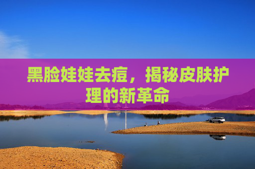 黑脸娃娃去痘，揭秘皮肤护理的新革命