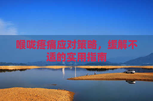 喉咙疼痛应对策略，缓解不适的实用指南