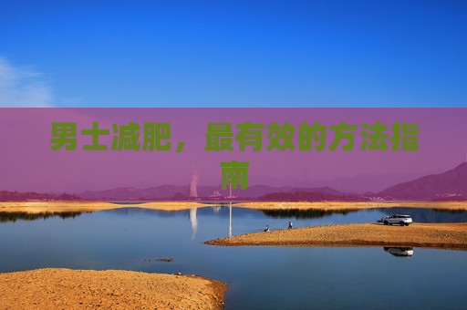 男士减肥,最有效的方法指南 男士减肥,最有效的方法指南