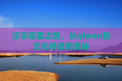 汉字探索之旅，从qiwen到文化桥梁的奥秘