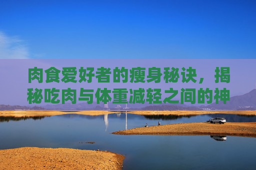 肉食爱好者的瘦身秘诀，揭秘吃肉与体重减轻之间的神秘联系