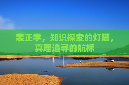 裴正学,知识探索的灯塔,真理追寻的航标 裴正学,知识探索的灯塔,真理追寻的航标