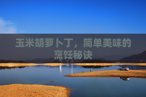 玉米胡萝卜丁，简单美味的烹饪秘诀