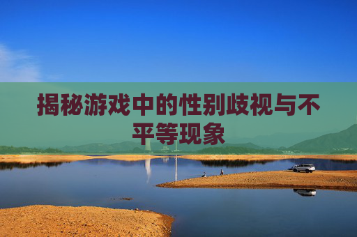 揭秘游戏中的性别歧视与不平等现象