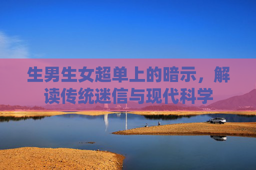 生男生女超单上的暗示,解读传统迷信与现代科学 生男生女超单上的暗示,解读传统迷信与现代科学