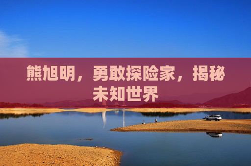 熊旭明，勇敢探险家，揭秘未知世界
