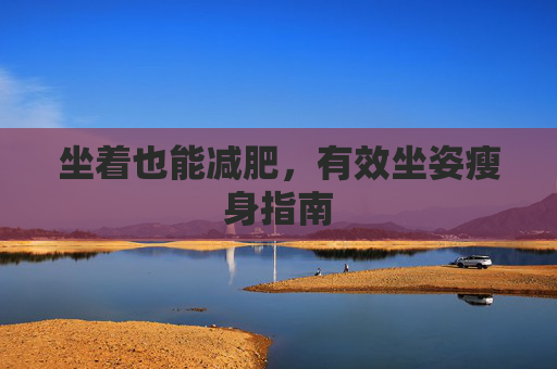 坐着也能减肥,有效坐姿瘦身指南 坐着也能减肥,有效坐姿瘦身指南