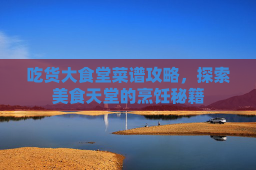 吃货大食堂菜谱攻略，探索美食天堂的烹饪秘籍