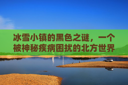 冰雪小镇的黑色之谜,一个被神秘疾病困扰的北方世界 冰雪小镇的黑色之谜,一个被神秘疾病困扰的北方世界