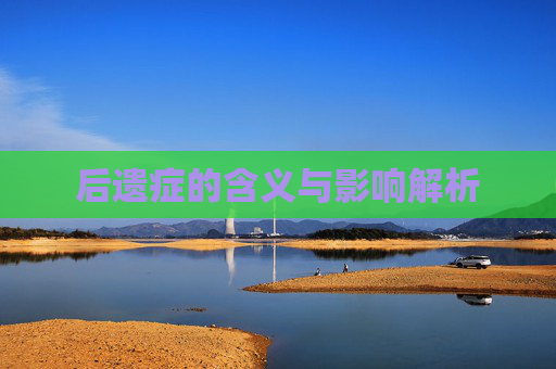 后遗症的含义与影响解析 后遗症的含义与影响解析
