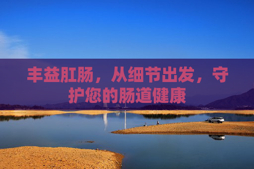 丰益肛肠,从细节出发,守护您的肠道健康 丰益肛肠,从细节出发,守护您的肠道健康