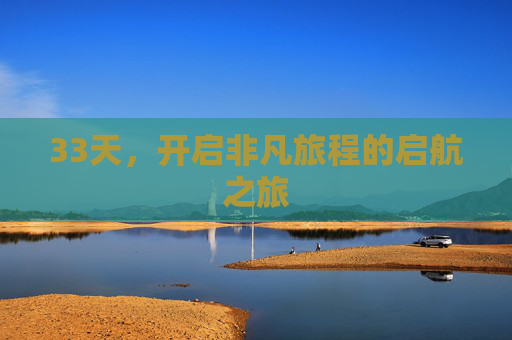 33天,开启非凡旅程的启航之旅 33天,开启非凡旅程的启航之旅
