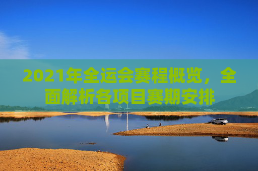 2021年全运会赛程概览，全面解析各项目赛期安排