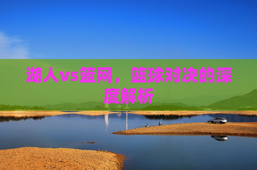 湖人vs篮网，篮球对决的深度解析
