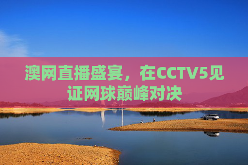澳网直播盛宴，在CCTV5见证网球巅峰对决
