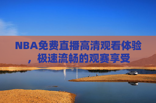 NBA免费直播高清观看体验，极速流畅的观赛享受