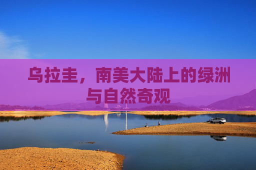 乌拉圭,南美大陆上的绿洲与自然奇观 乌拉圭,南美大陆上的绿洲与自然奇观