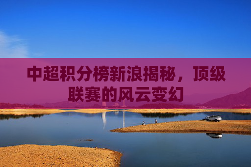 中超积分榜新浪揭秘，顶级联赛的风云变幻