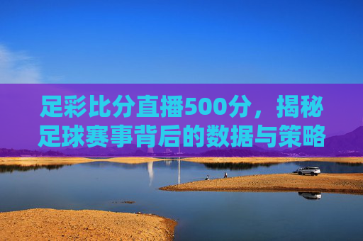 足彩比分直播500分，揭秘足球赛事背后的数据与策略
