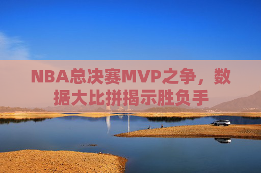 NBA总决赛MVP之争,数据大比拼揭示胜负手 NBA总决赛MVP之争,数据大比拼揭示胜负手