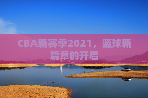 CBA新赛季2021，篮球新篇章的开启