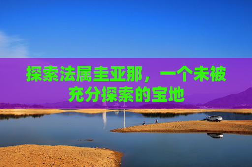 探索法属圭亚那，一个未被充分探索的宝地