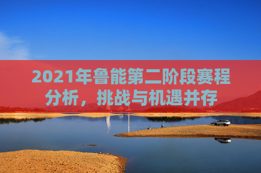 2021年鲁能第二阶段赛程分析，挑战与机遇并存