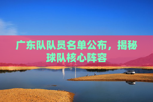 广东队队员名单公布,揭秘球队核心阵容 广东队队员名单公布,揭秘球队核心阵容
