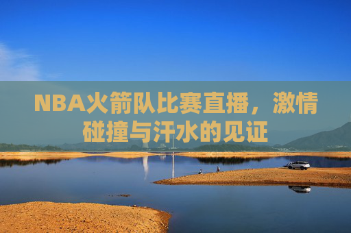 NBA火箭队比赛直播，激情碰撞与汗水的见证