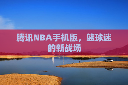 腾讯NBA手机版，篮球迷的新战场
