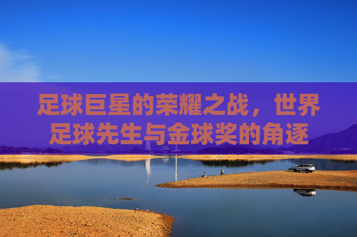 足球巨星的荣耀之战，世界足球先生与金球奖的角逐