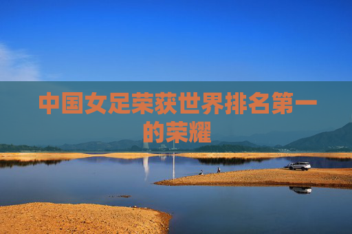 中国女足荣获世界排名第一的荣耀