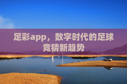 足彩app,数字时代的足球竞猜新趋势 足彩app,数字时代的足球竞猜新趋势