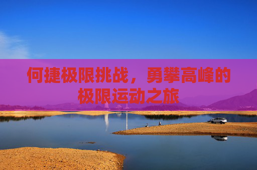 何捷极限挑战，勇攀高峰的极限运动之旅