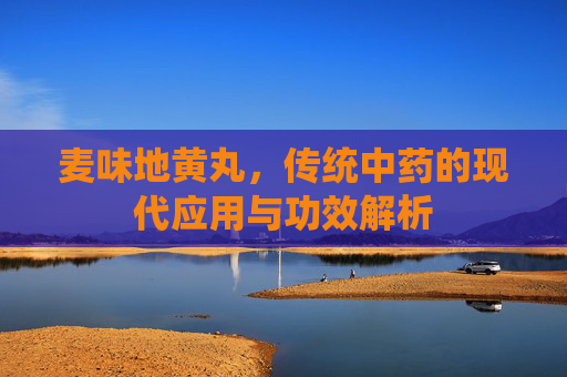 麦味地黄丸，传统中药的现代应用与功效解析