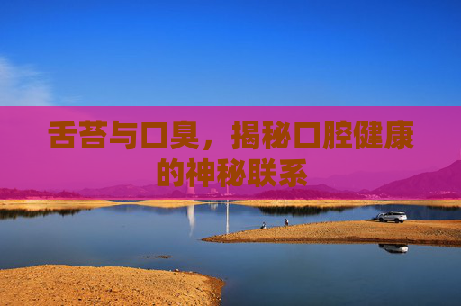 舌苔与口臭，揭秘口腔健康的神秘联系