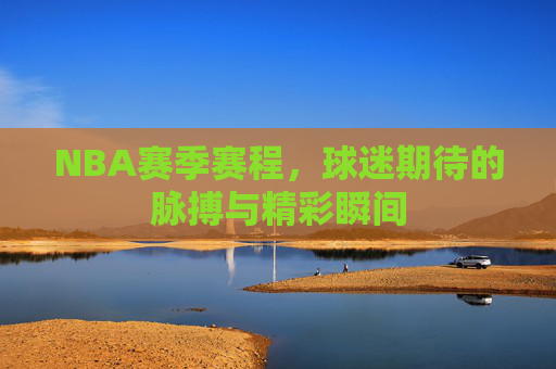 NBA赛季赛程，球迷期待的脉搏与精彩瞬间