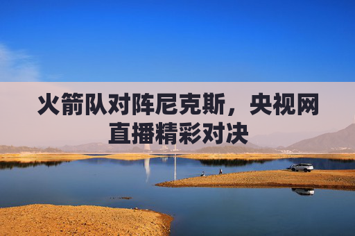 火箭队对阵尼克斯，央视网直播精彩对决