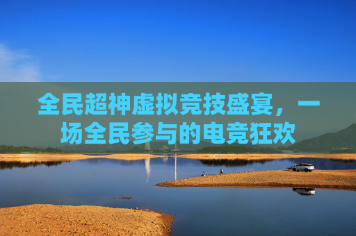 全民超神虚拟竞技盛宴，一场全民参与的电竞狂欢
